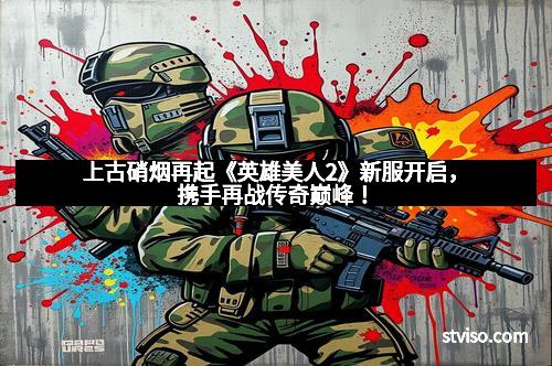 上古硝烟再起《英雄美人2》新服开启,携手再战传奇巅峰!